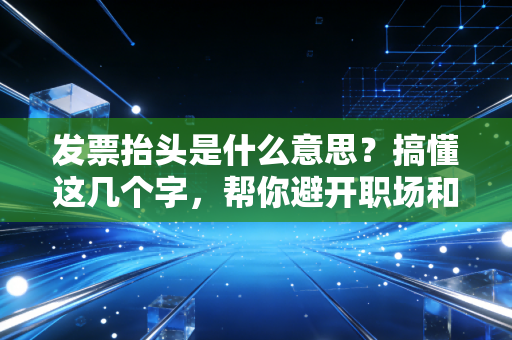发票抬头是什么意思？搞懂这几个字，帮你避开职场和财务的大坑