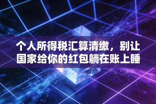 个人所得税汇算清缴,别让国家给你的红包躺在账上睡大觉