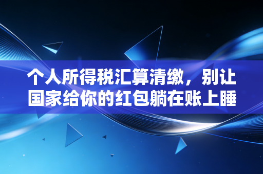 个人所得税汇算清缴，别让国家给你的红包躺在账上睡大觉