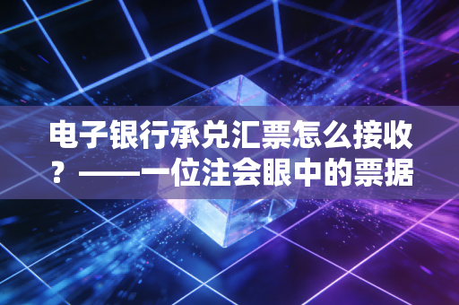 电子银行承兑汇票怎么接收？——一位注会眼中的票据江湖与避坑指南