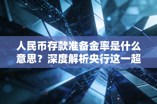 人民币存款准备金率是什么意思？深度解析央行这一超级工具如何影响你的钱袋子