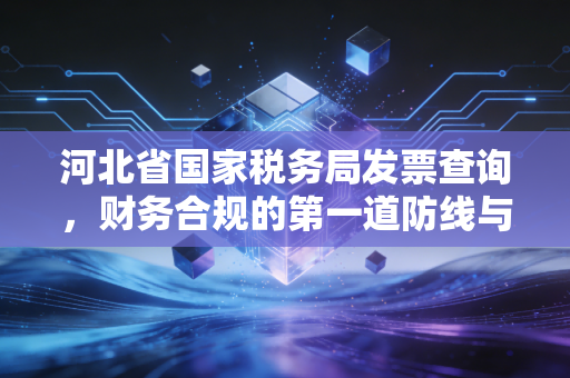 河北省国家税务局发票查询，财务合规的第一道防线与实操指南
