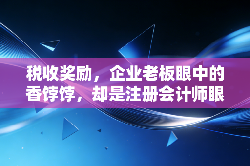 税收奖励,企业老板眼中的香饽饽,却是注册会计师眼中的双刃剑
