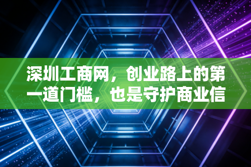 深圳工商网，创业路上的第一道门槛，也是守护商业信用的最后一道防线