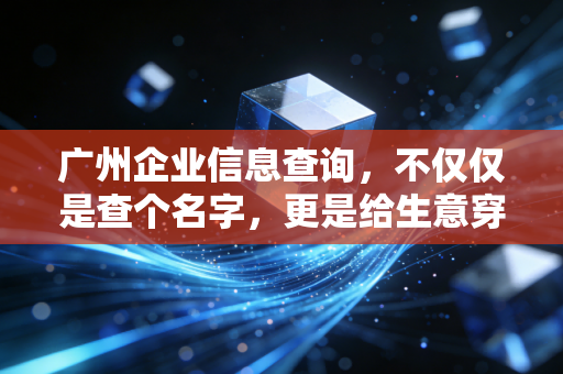 广州企业信息查询，不仅仅是查个名字，更是给生意穿上防弹衣