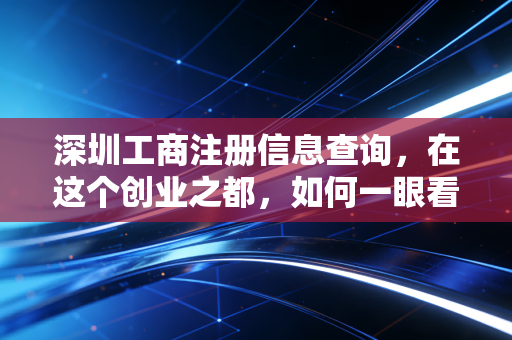 深圳工商注册信息查询,在这个创业之都,如何一眼看穿一家公司的底牌?