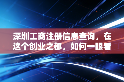 深圳工商注册信息查询,在这个创业之都,如何一眼看穿一家公司的底牌?