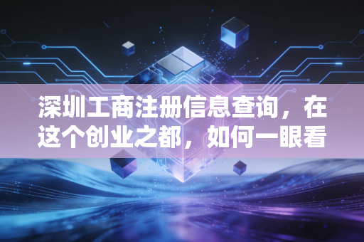 深圳工商注册信息查询，在这个创业之都，如何一眼看穿一家公司的底牌？