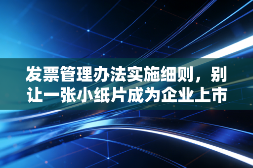 发票管理办法实施细则，别让一张小纸片成为企业上市的绊脚石