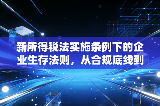 新所得税法实施条例下的企业生存法则，从合规底线到税收红利