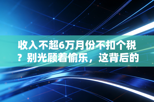 收入不超6万月份不扣个税？别光顾着偷乐，这背后的账你得算清楚！