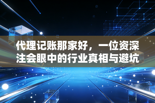 代理记账那家好，一位资深注会眼中的行业真相与避坑指南