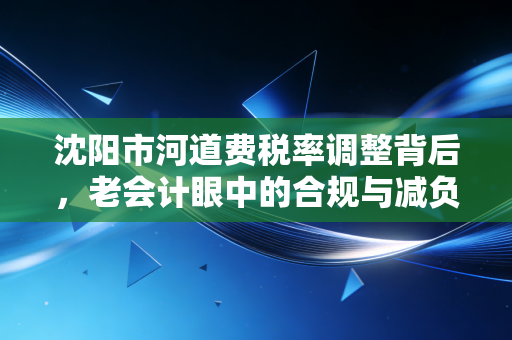 沈阳市河道费税率调整背后,老会计眼中的合规与减负博弈