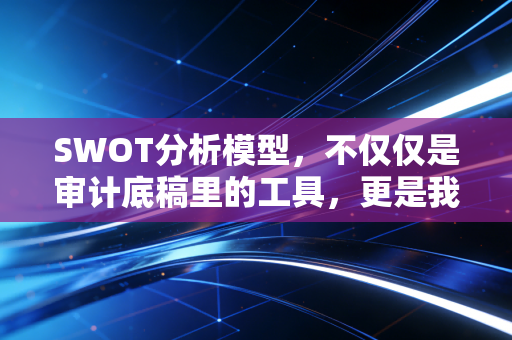 SWOT分析模型,不仅仅是审计底稿里的工具,更是我们透视商业与人生的透视镜