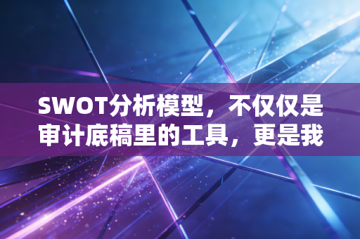 SWOT分析模型，不仅仅是审计底稿里的工具，更是我们透视商业与人生的透视镜