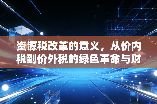 资源税改革的意义，从价内税到价外税的绿色革命与财富再分配