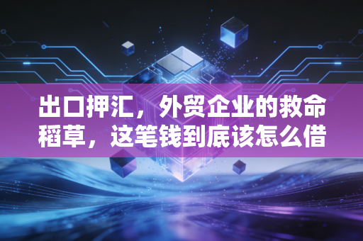 出口押汇,外贸企业的救命稻草,这笔钱到底该怎么借才划算?