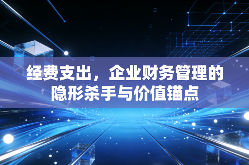 经费支出，企业财务管理的隐形杀手与价值锚点