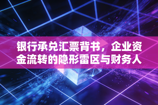 银行承兑汇票背书，企业资金流转的隐形雷区与财务人的生存智慧