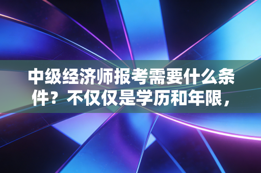 中级经济师报考需要什么条件？不仅仅是学历和年限，更是你职场进阶的入场券