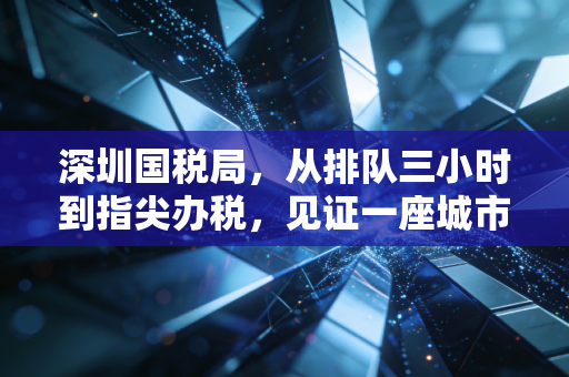 深圳国税局，从排队三小时到指尖办税，见证一座城市的营商温度