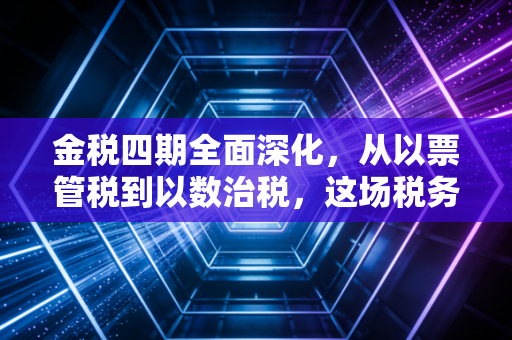 金税四期全面深化，从以票管税到以数治税，这场税务风暴将如何重塑你的财富安全？