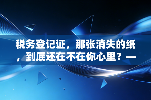 税务登记证，那张消失的纸，到底还在不在你心里？——一位注会眼中的企业合规生死簿