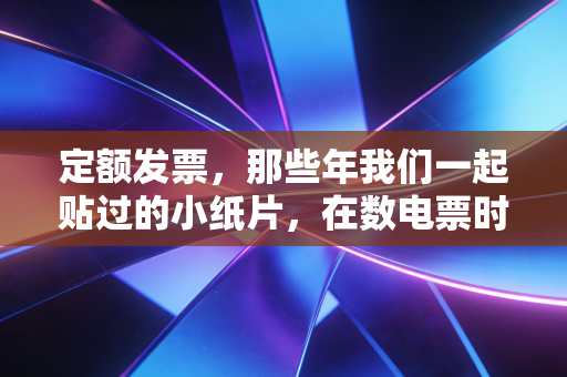 定额发票，那些年我们一起贴过的小纸片，在数电票时代还能走多远？
