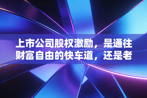 上市公司股权激励，是通往财富自由的快车道，还是老板画的大饼？