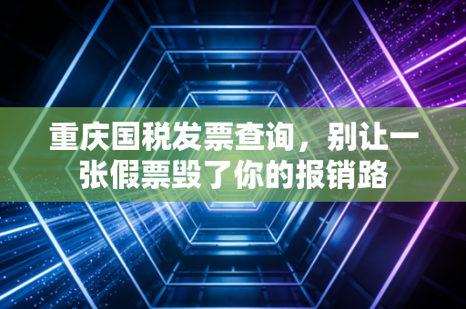 重庆国税发票查询，别让一张假票毁了你的报销路