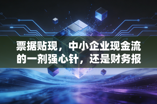 票据贴现，中小企业现金流的一剂强心针，还是财务报表上的隐形炸弹？