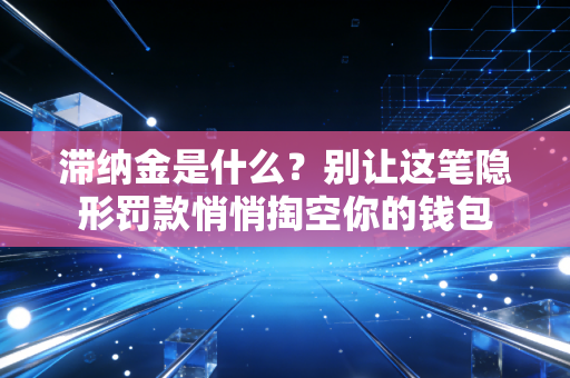 滞纳金是什么？别让这笔隐形罚款悄悄掏空你的钱包