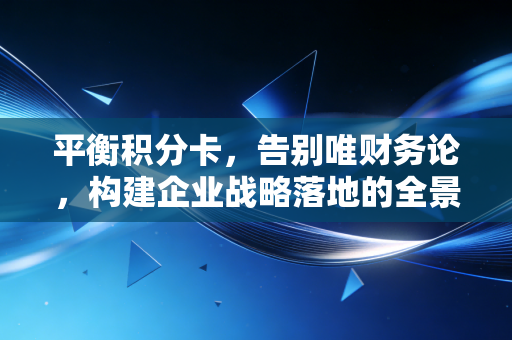 平衡积分卡，告别唯财务论，构建企业战略落地的全景导航图