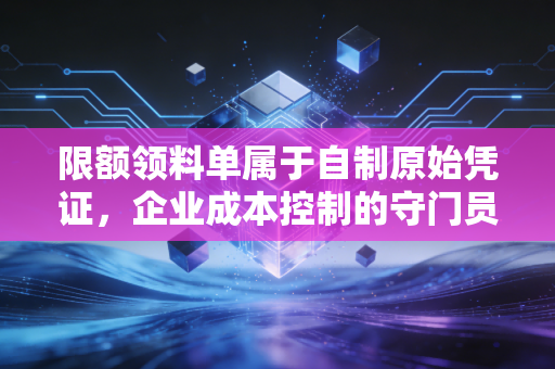 限额领料单属于自制原始凭证，企业成本控制的守门员与审计师的试金石