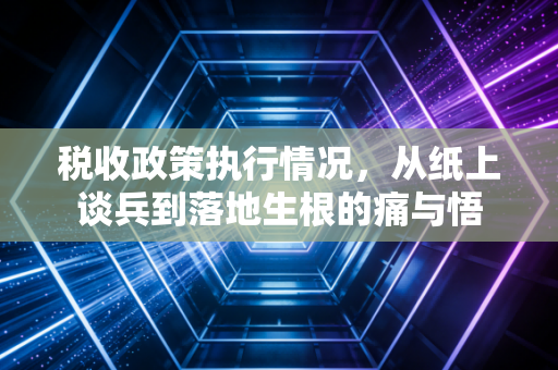 税收政策执行情况,从纸上谈兵到落地生根的痛与悟
