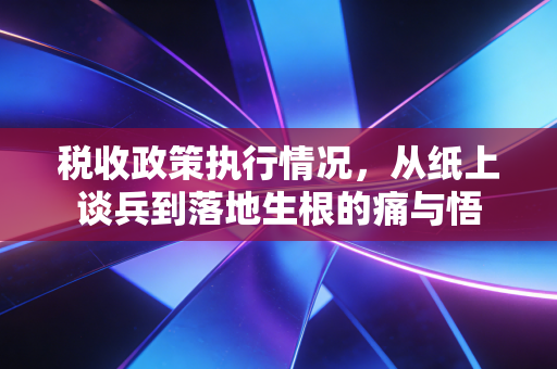 税收政策执行情况,从纸上谈兵到落地生根的痛与悟
