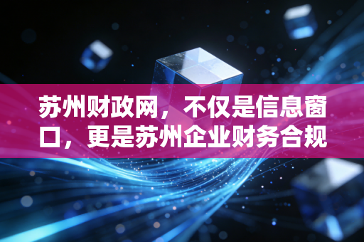 苏州财政网，不仅是信息窗口，更是苏州企业财务合规与发展的隐形推手