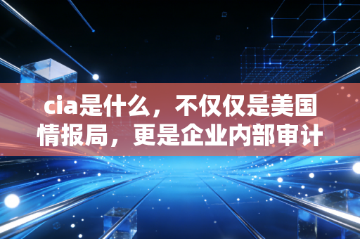 cia是什么，不仅仅是美国情报局，更是企业内部审计的黄金标准