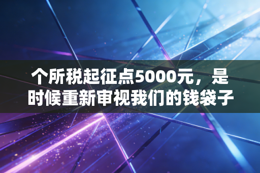 个所税起征点5000元，是时候重新审视我们的钱袋子了