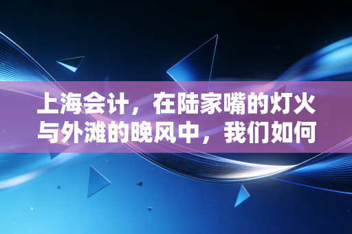 上海会计，在陆家嘴的灯火与外滩的晚风中，我们如何算清人生的账本？