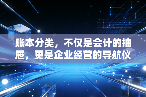 账本分类,不仅是会计的抽屉,更是企业经营的导航仪