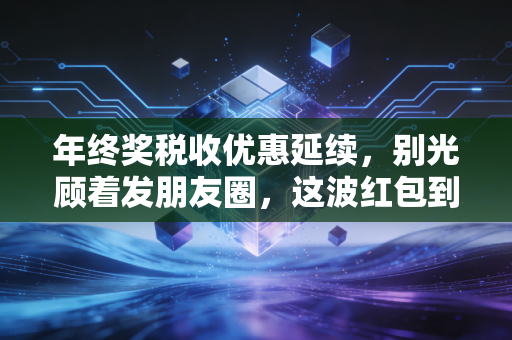 年终奖税收优惠延续，别光顾着发朋友圈，这波红包到底该怎么接才最划算？
