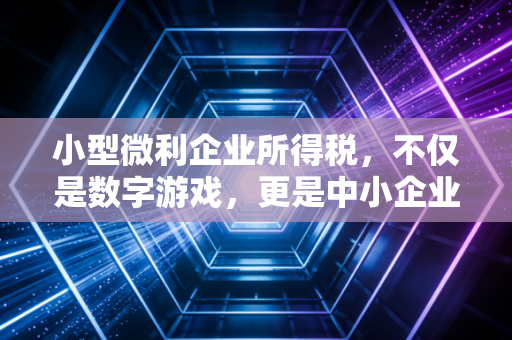 小型微利企业所得税,不仅是数字游戏,更是中小企业的续命丹与紧箍咒