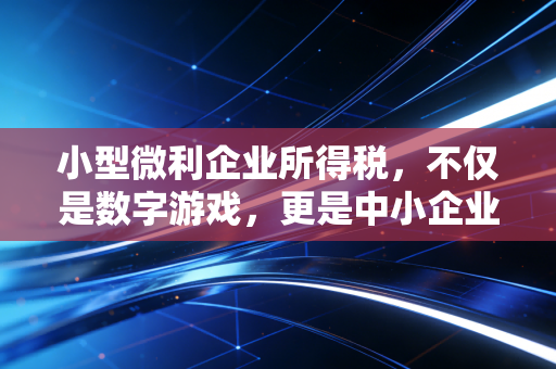 小型微利企业所得税，不仅是数字游戏，更是中小企业的续命丹与紧箍咒