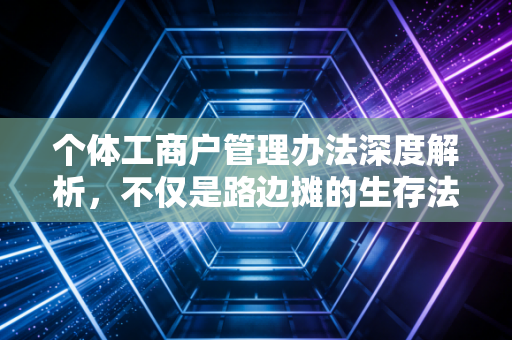 个体工商户管理办法深度解析，不仅是路边摊的生存法则，更是财税合规的进阶指南