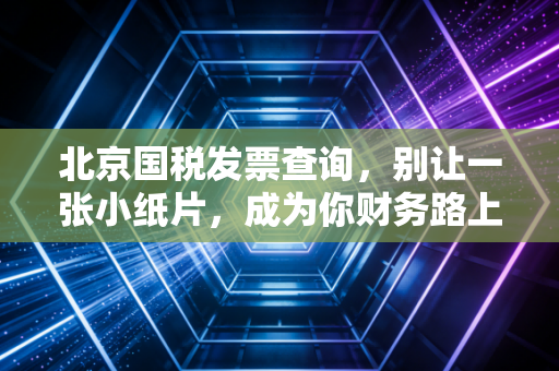 北京国税发票查询，别让一张小纸片，成为你财务路上的隐形炸弹