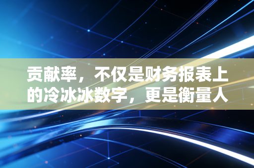 贡献率，不仅是财务报表上的冷冰冰数字，更是衡量人生价值的隐形标尺