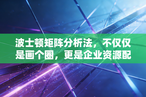 波士顿矩阵分析法,不仅仅是画个圈,更是企业资源配置的生存哲学