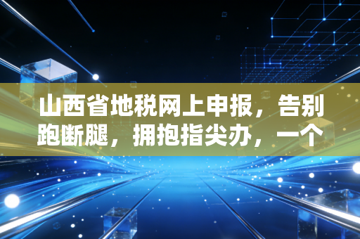 山西省地税网上申报，告别跑断腿，拥抱指尖办，一个老会计的数字化生存实录