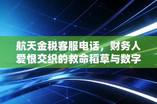 航天金税客服电话，财务人爱恨交织的救命稻草与数字化转型阵痛实录